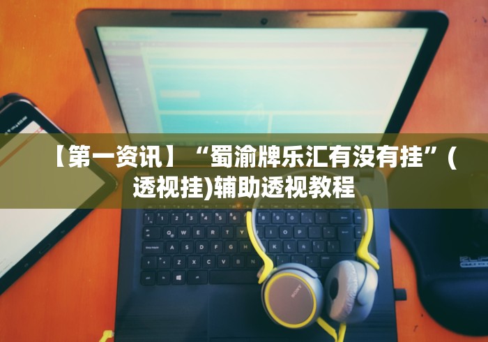【第一资讯】“蜀渝牌乐汇有没有挂”(透视挂)辅助透视教程