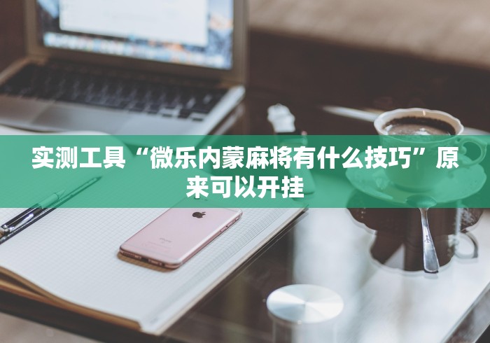 实测工具“微乐内蒙麻将有什么技巧”原来可以开挂