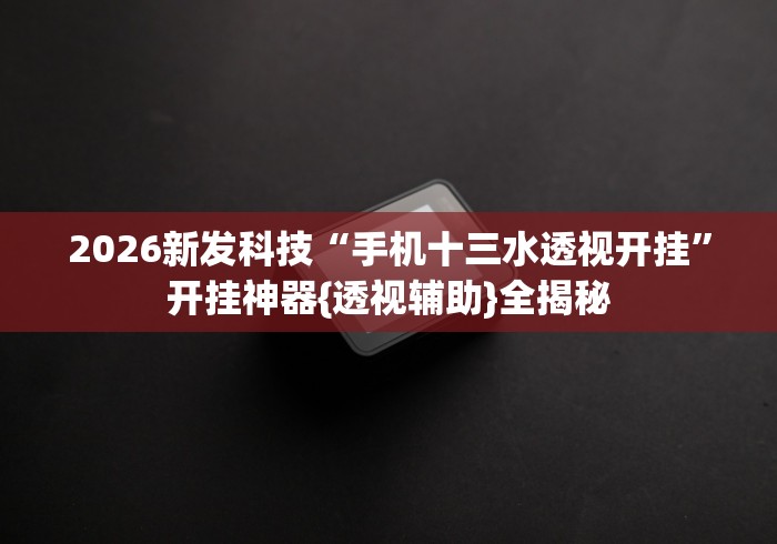 2026新发科技“手机十三水透视开挂”开挂神器{透视辅助}全揭秘