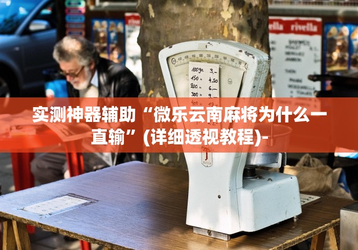 实测神器辅助“微乐云南麻将为什么一直输”(详细透视教程)-