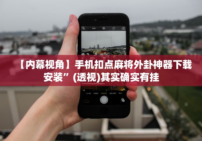 【内幕视角】手机扣点麻将外卦神器下载安装”(透视)其实确实有挂