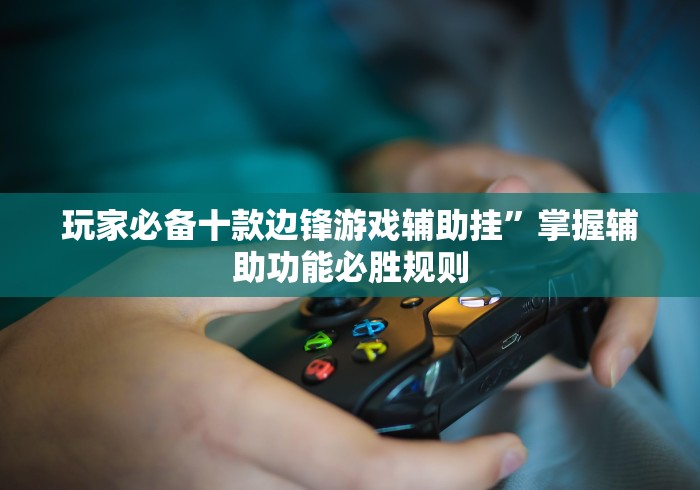 玩家必备十款边锋游戏辅助挂”掌握辅助功能必胜规则