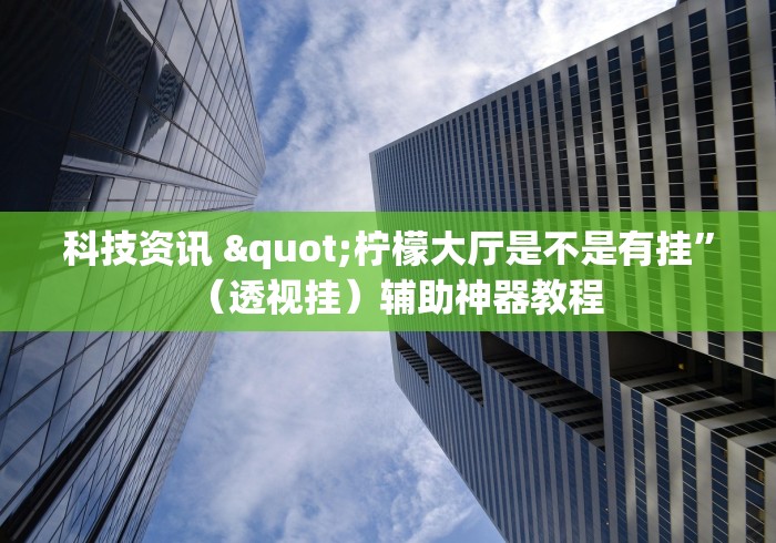 科技资讯 "柠檬大厅是不是有挂”（透视挂）辅助神器教程