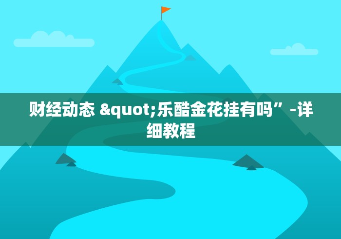 财经动态 "乐酷金花挂有吗	”-详细教程