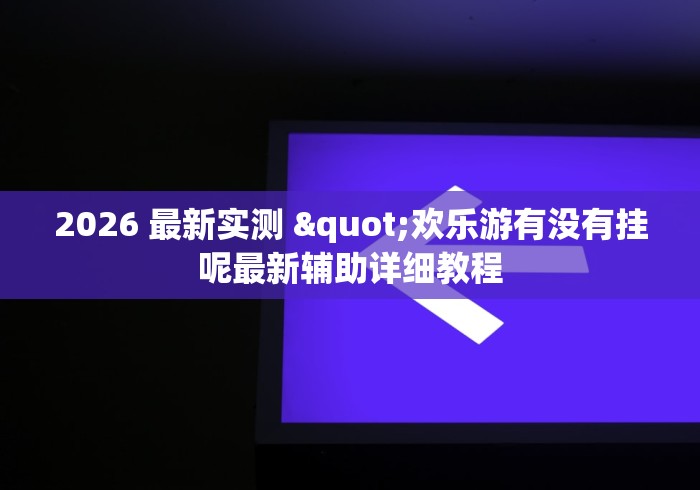 2026 最新实测 "欢乐游有没有挂呢最新辅助详细教程