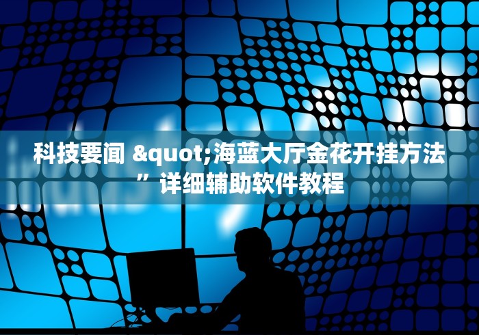 科技要闻 "海蓝大厅金花开挂方法”详细辅助软件教程