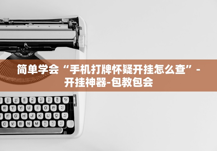 简单学会“手机打牌怀疑开挂怎么查”-开挂神器-包教包会