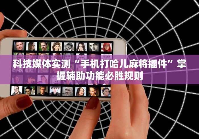 科技媒体实测“手机打哈儿麻将插件”掌握辅助功能必胜规则
