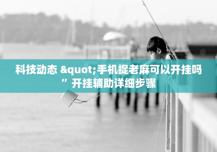 科技动态 "手机捉老麻可以开挂吗”开挂辅助详细步骤
