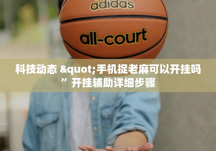 科技动态 "手机捉老麻可以开挂吗	”开挂辅助详细步骤