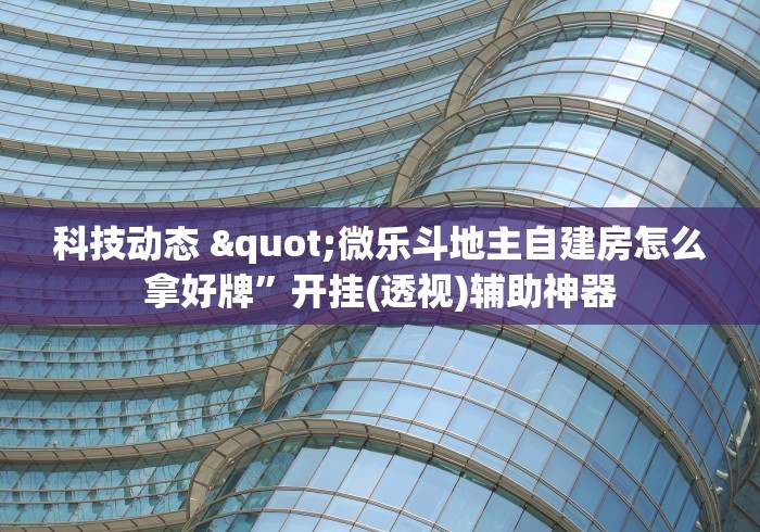 科技动态 "微乐斗地主自建房怎么拿好牌”开挂(透视)辅助神器