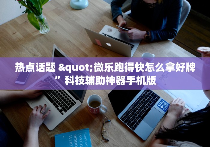 热点话题 "微乐跑得快怎么拿好牌”科技辅助神器手机版