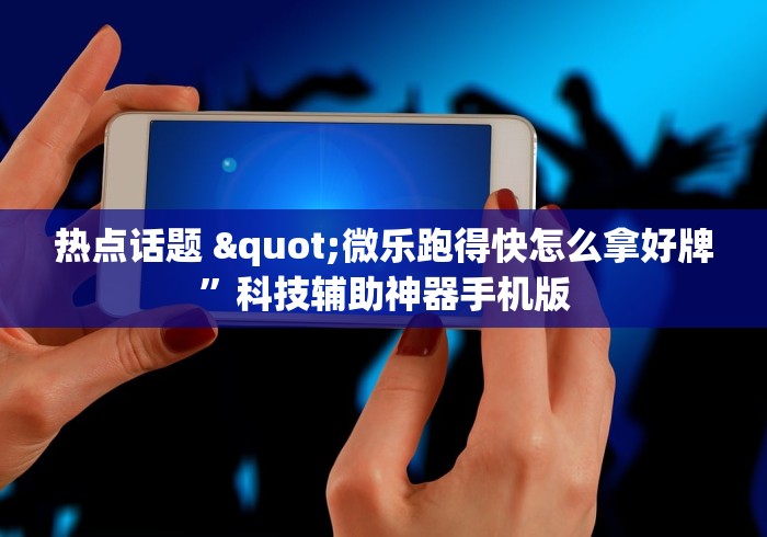 热点话题 "微乐跑得快怎么拿好牌	”科技辅助神器手机版