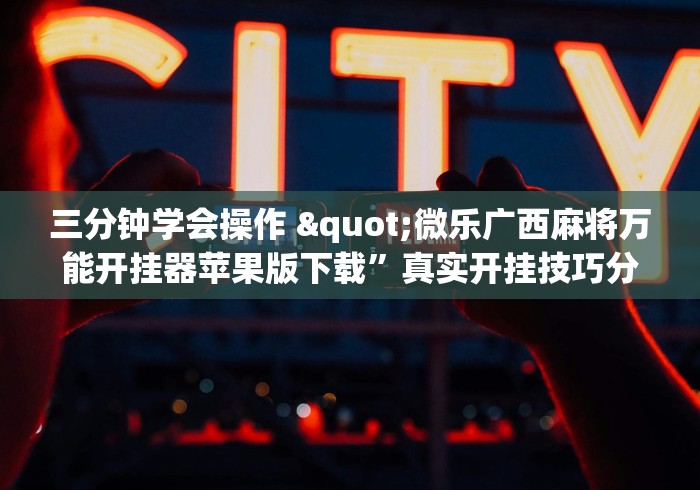 三分钟学会操作 "微乐广西麻将万能开挂器苹果版下载”真实开挂技巧分享