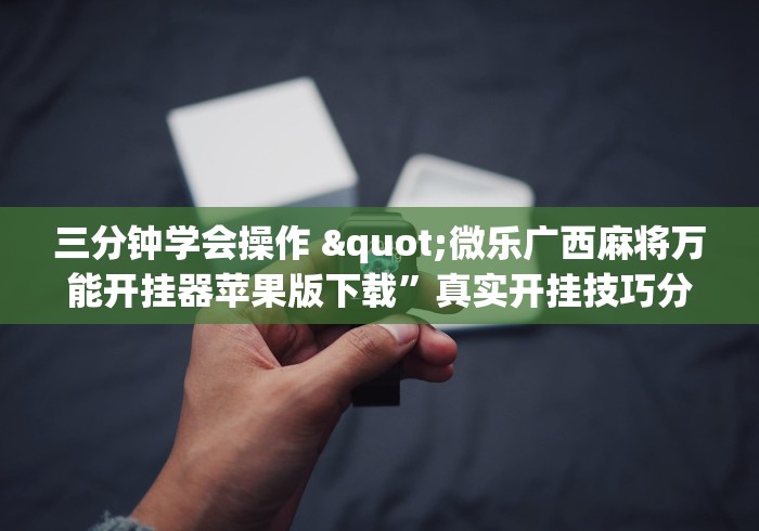 三分钟学会操作 "微乐广西麻将万能开挂器苹果版下载	”真实开挂技巧分享