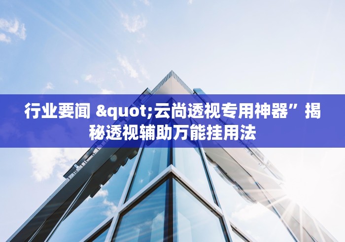 行业要闻 "云尚透视专用神器	”揭秘透视辅助万能挂用法