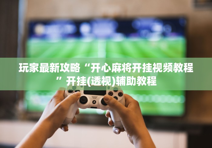 玩家最新攻略“开心麻将开挂视频教程”开挂(透视)辅助教程