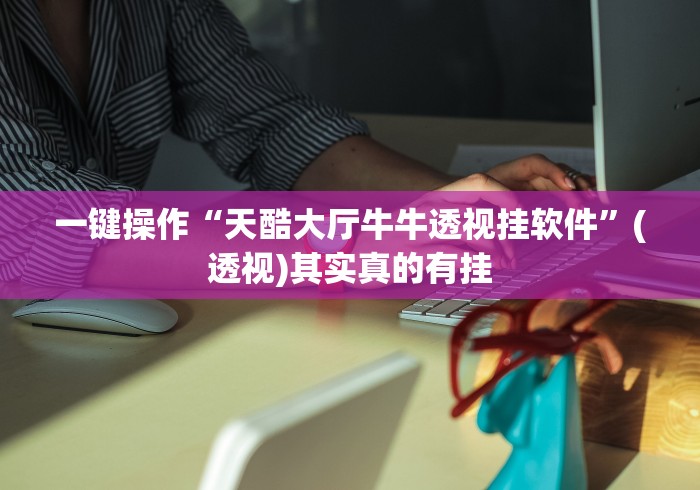 一键操作“天酷大厅牛牛透视挂软件”(透视)其实真的有挂