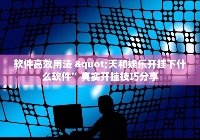 软件高效用法 "天和娱乐开挂下什么软件	”真实开挂技巧分享