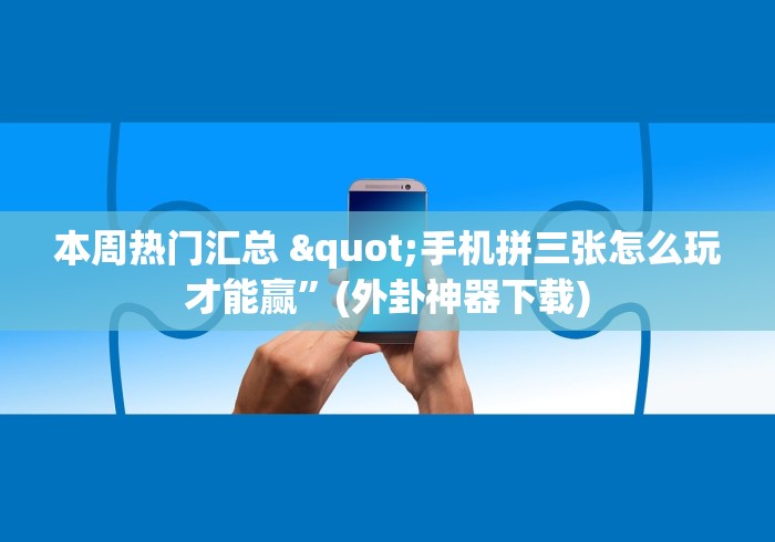 本周热门汇总 "手机拼三张怎么玩才能赢”(外卦神器下载)