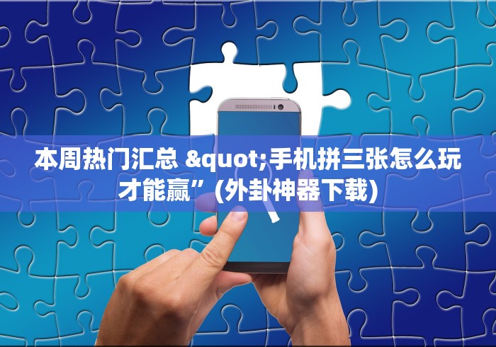 本周热门汇总 "手机拼三张怎么玩才能赢	”(外卦神器下载)