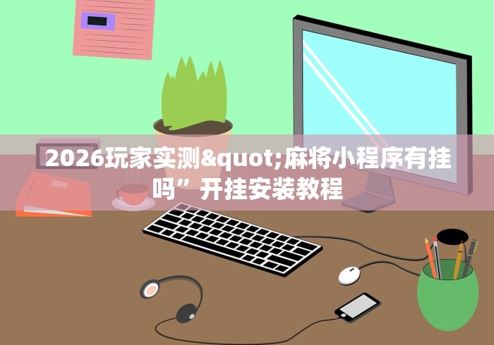 2026玩家实测"麻将小程序有挂吗”开挂安装教程