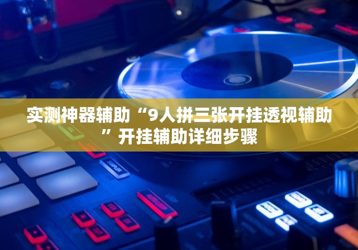 实测神器辅助“9人拼三张开挂透视辅助”开挂辅助详细步骤