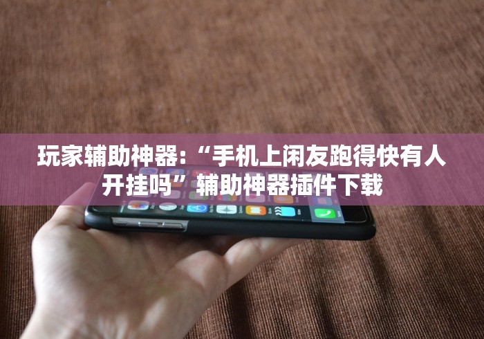 玩家辅助神器:“手机上闲友跑得快有人开挂吗”辅助神器插件下载