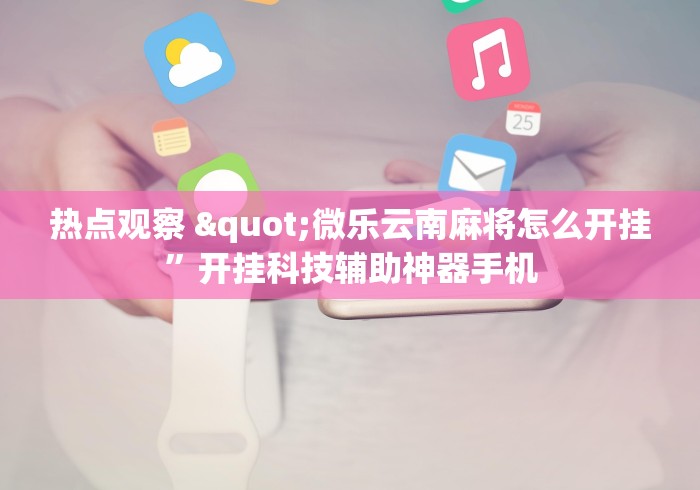 热点观察 "微乐云南麻将怎么开挂”开挂科技辅助神器手机