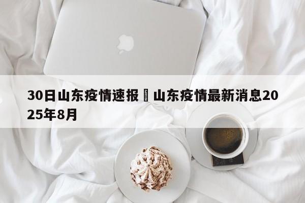 30日山东疫情速报›山东疫情最新消息2025年8月