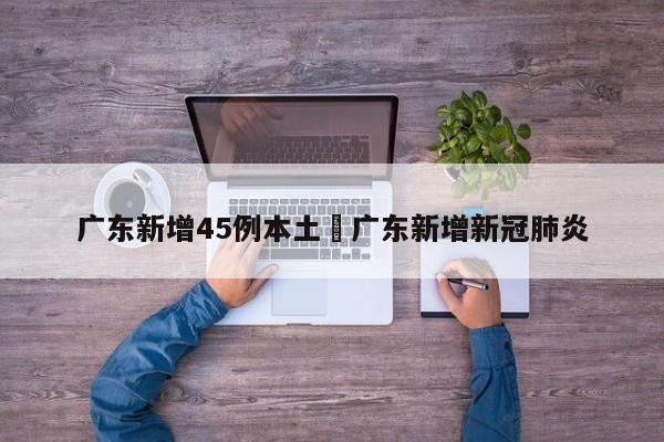 广东新增45例本土›广东新增新冠肺炎